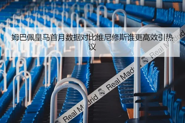 姆巴佩皇马首月数据对比维尼修斯谁更高效引热议
